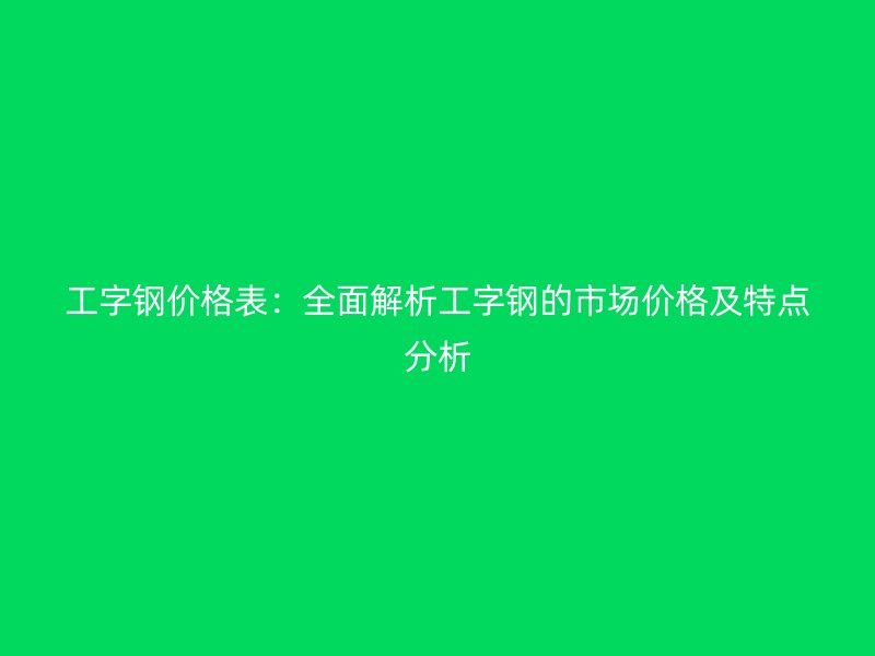 工字鋼價(jià)格表：全面解析工字鋼的市場價(jià)格及特點(diǎn)分析