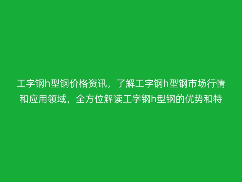 工字鋼h型鋼價(jià)格資訊，了解工字鋼h型鋼市場(chǎng)行情和應(yīng)用領(lǐng)域，全方位解讀工字鋼h型鋼的優(yōu)勢(shì)和特點(diǎn)
