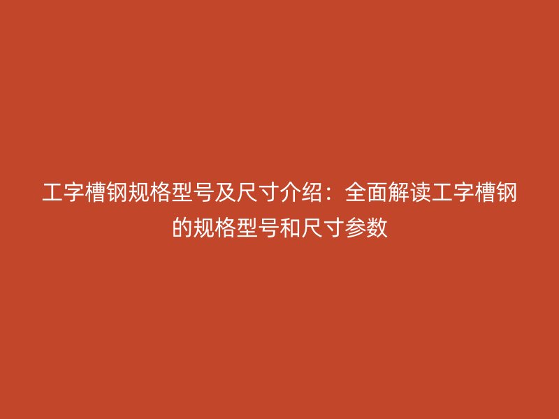 工字槽鋼規(guī)格型號及尺寸介紹：全面解讀工字槽鋼的規(guī)格型號和尺寸參數(shù)