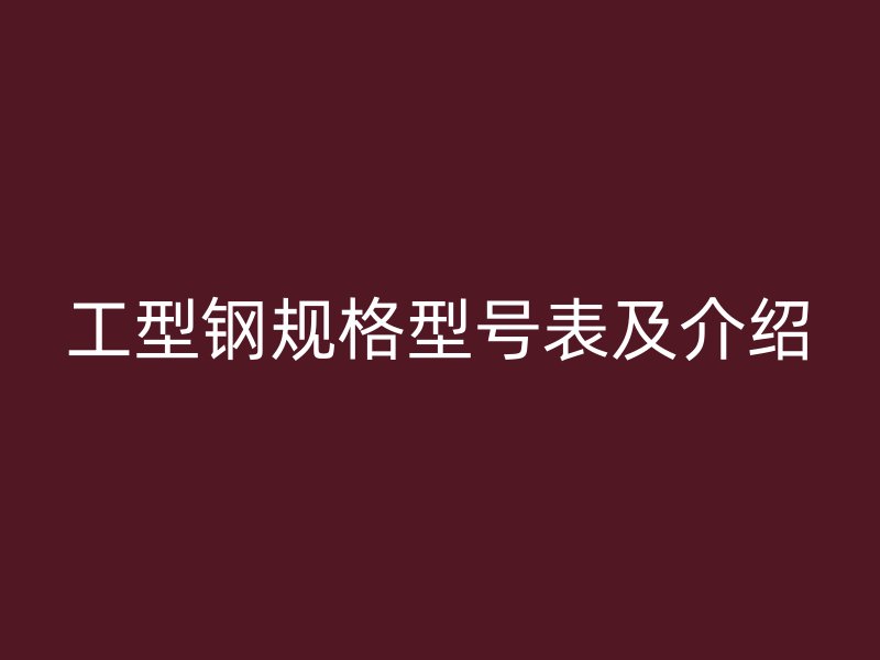 工型鋼規(guī)格型號(hào)表及介紹