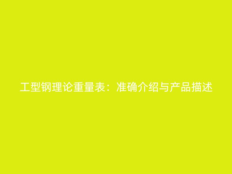 工型鋼理論重量表：準(zhǔn)確介紹與產(chǎn)品描述