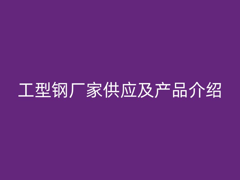 工型鋼廠家供應(yīng)及產(chǎn)品介紹