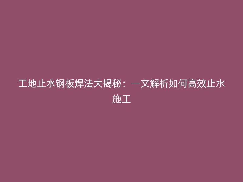 工地止水鋼板焊法大揭秘：一文解析如何高效止水施工