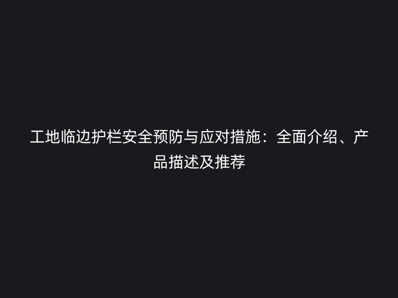工地臨邊護欄安全預防與應對措施：全面介紹、產(chǎn)品描述及推薦