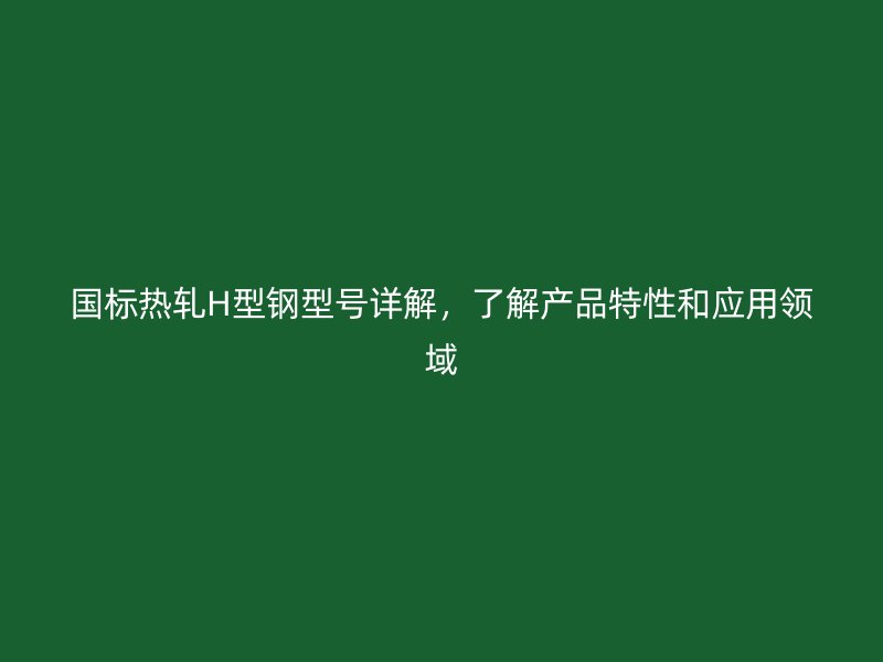 國標(biāo)熱軋H型鋼型號詳解，了解產(chǎn)品特性和應(yīng)用領(lǐng)域