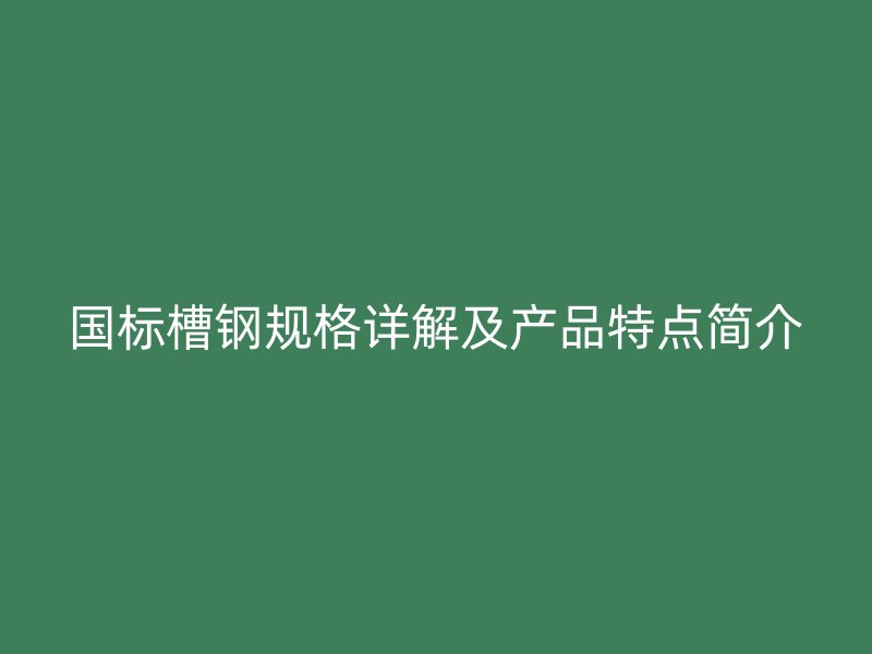 國標槽鋼規(guī)格詳解及產(chǎn)品特點簡介