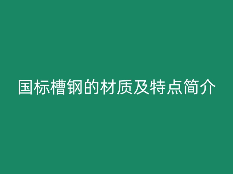 國(guó)標(biāo)槽鋼的材質(zhì)及特點(diǎn)簡(jiǎn)介