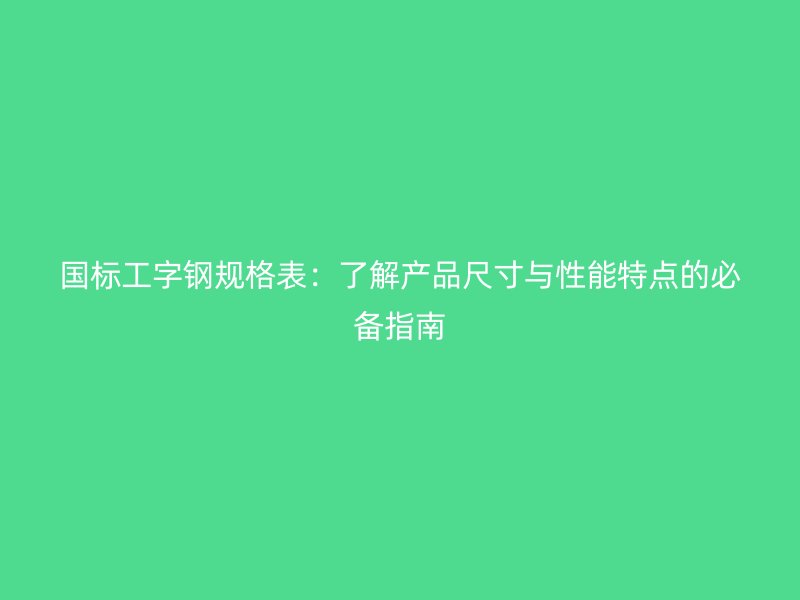 國標工字鋼規(guī)格表：了解產品尺寸與性能特點的必備指南