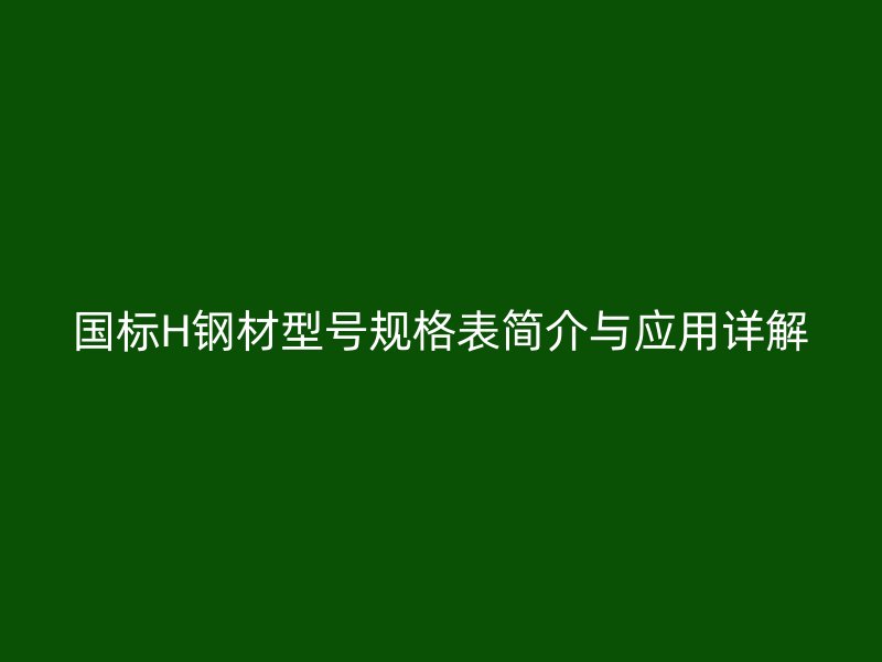 國(guó)標(biāo)H鋼材型號(hào)規(guī)格表簡(jiǎn)介與應(yīng)用詳解