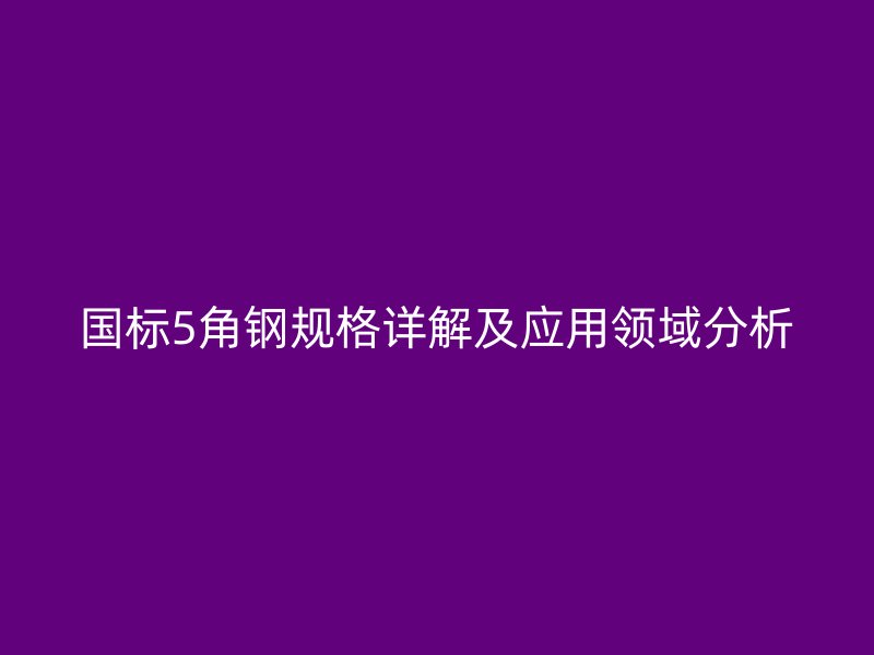 國標(biāo)5角鋼規(guī)格詳解及應(yīng)用領(lǐng)域分析