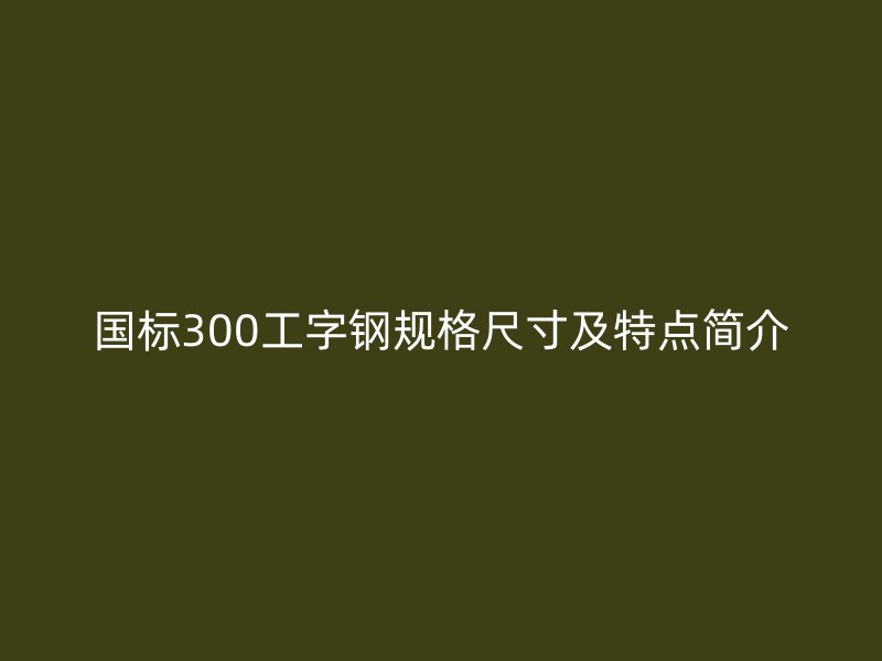 國(guó)標(biāo)300工字鋼規(guī)格尺寸及特點(diǎn)簡(jiǎn)介