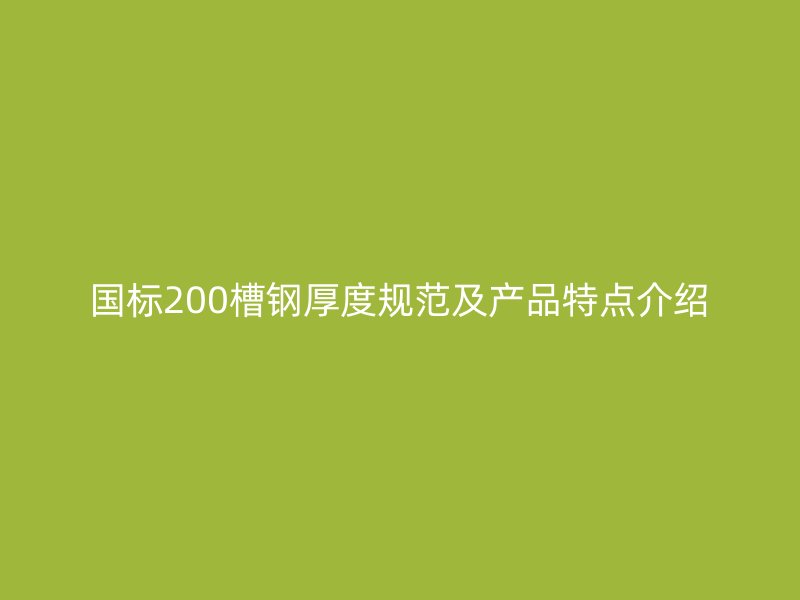 國標200槽鋼厚度規(guī)范及產品特點介紹