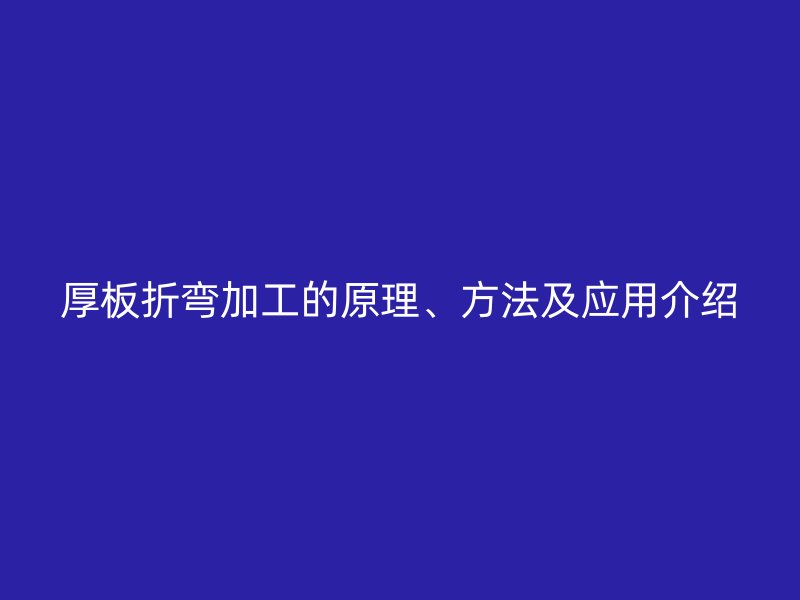 厚板折彎加工的原理、方法及應(yīng)用介紹