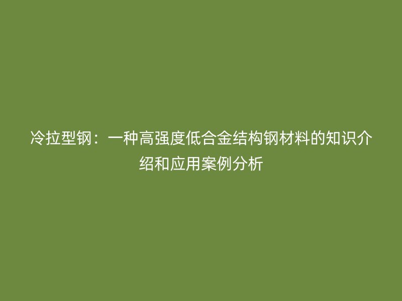 冷拉型鋼：一種高強度低合金結(jié)構(gòu)鋼材料的知識介紹和應(yīng)用案例分析