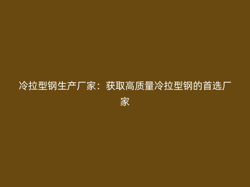 冷拉型鋼生產(chǎn)廠家：獲取高質(zhì)量冷拉型鋼的首選廠家