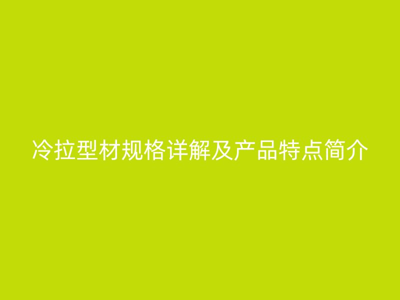 冷拉型材規(guī)格詳解及產(chǎn)品特點(diǎn)簡介