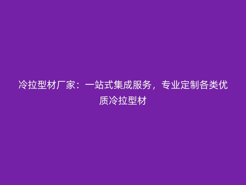 冷拉型材廠家：一站式集成服務(wù)，專業(yè)定制各類優(yōu)質(zhì)冷拉型材