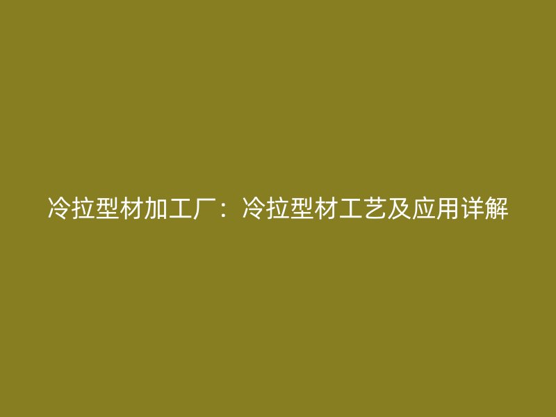 冷拉型材加工廠：冷拉型材工藝及應(yīng)用詳解