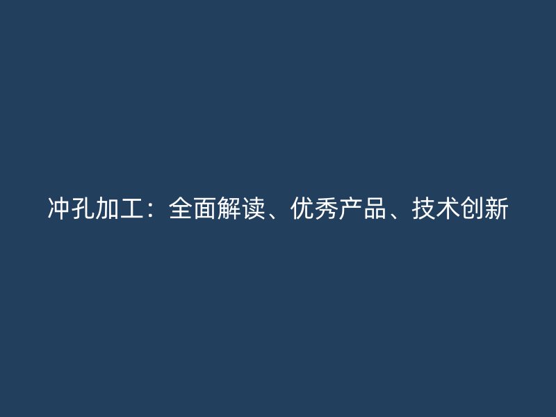 沖孔加工：全面解讀、優(yōu)秀產(chǎn)品、技術(shù)創(chuàng)新
