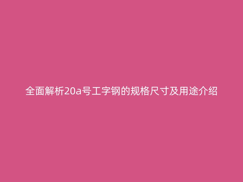 全面解析20a號(hào)工字鋼的規(guī)格尺寸及用途介紹