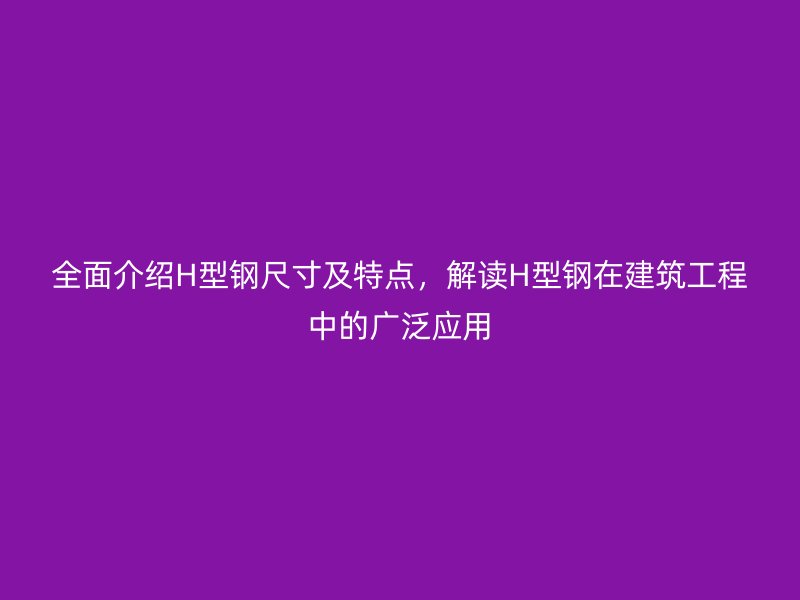 全面介紹H型鋼尺寸及特點(diǎn)，解讀H型鋼在建筑工程中的廣泛應(yīng)用