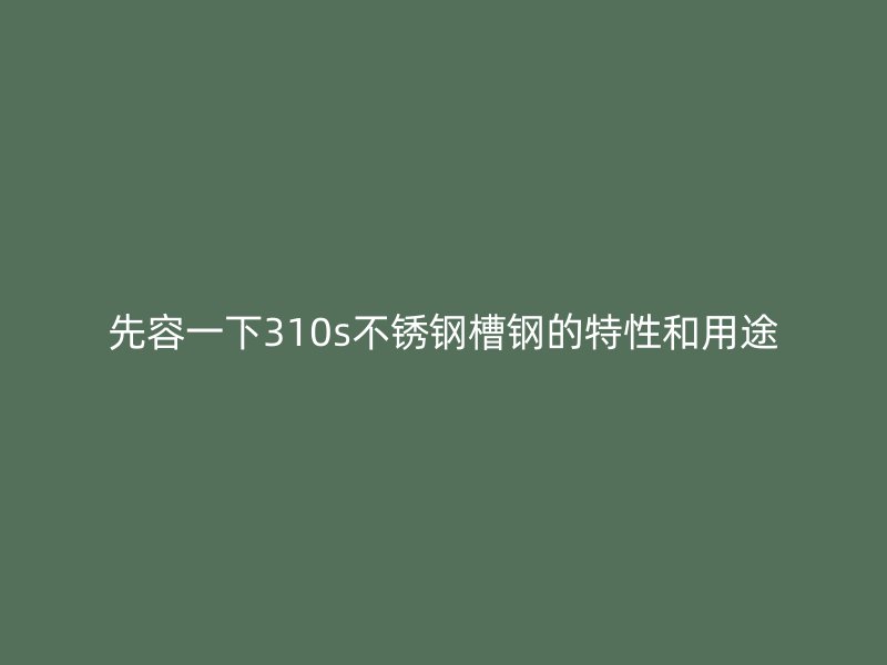 先容一下310s不銹鋼槽鋼的特性和用途