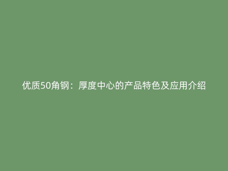 優(yōu)質(zhì)50角鋼：厚度中心的產(chǎn)品特色及應(yīng)用介紹