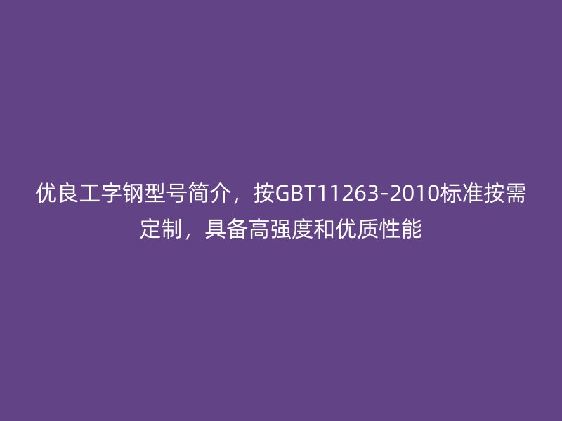 優(yōu)良工字鋼型號簡介，按GBT11263-2010標(biāo)準(zhǔn)按需定制，具備高強度和優(yōu)質(zhì)性能