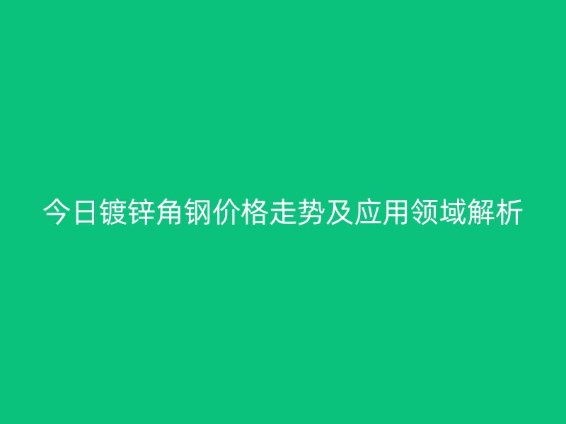 今日鍍鋅角鋼價格走勢及應(yīng)用領(lǐng)域解析