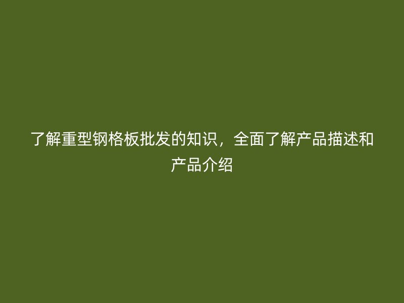 了解重型鋼格板批發(fā)的知識，全面了解產(chǎn)品描述和產(chǎn)品介紹