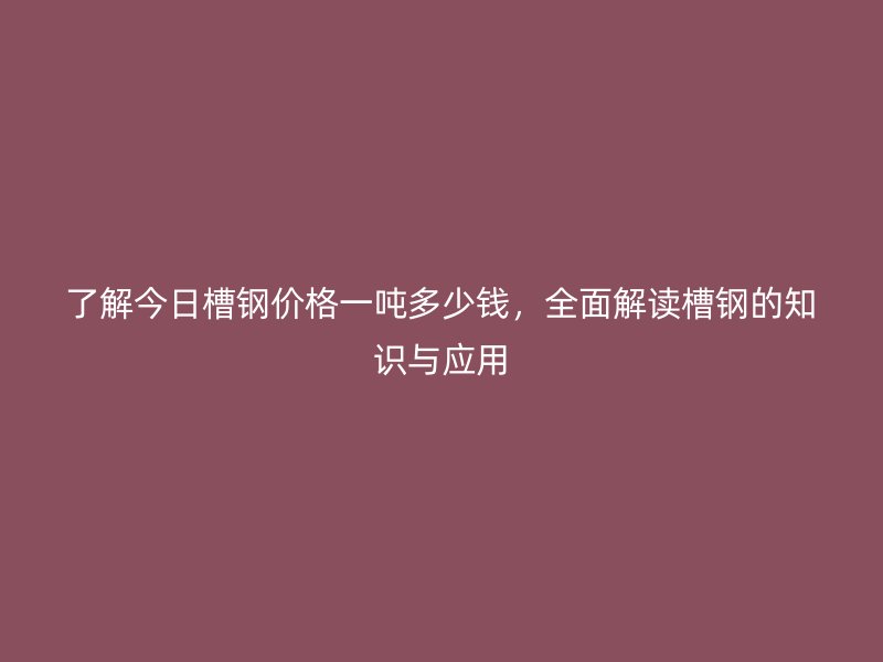了解今日槽鋼價格一噸多少錢，全面解讀槽鋼的知識與應(yīng)用