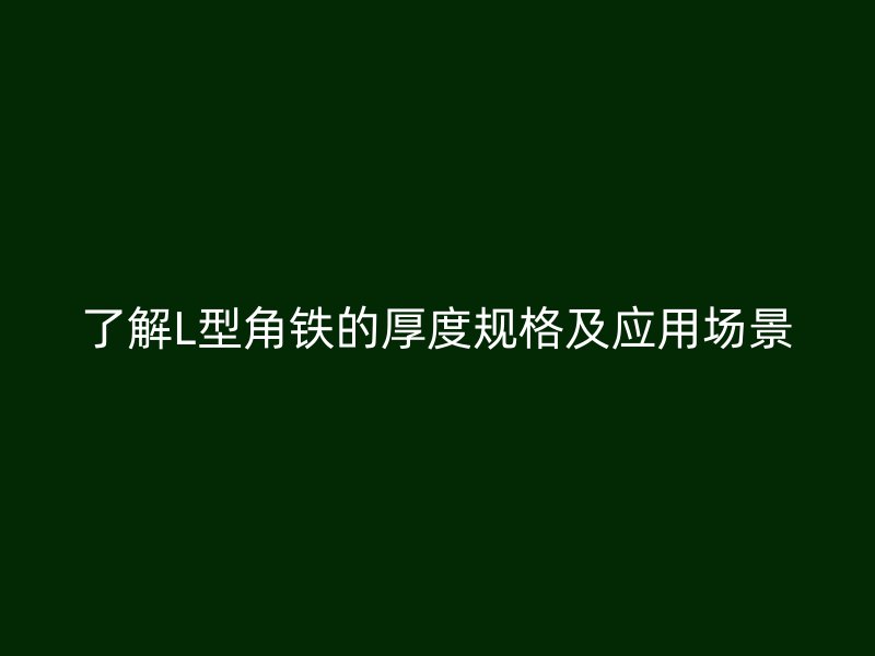 了解L型角鐵的厚度規(guī)格及應(yīng)用場景