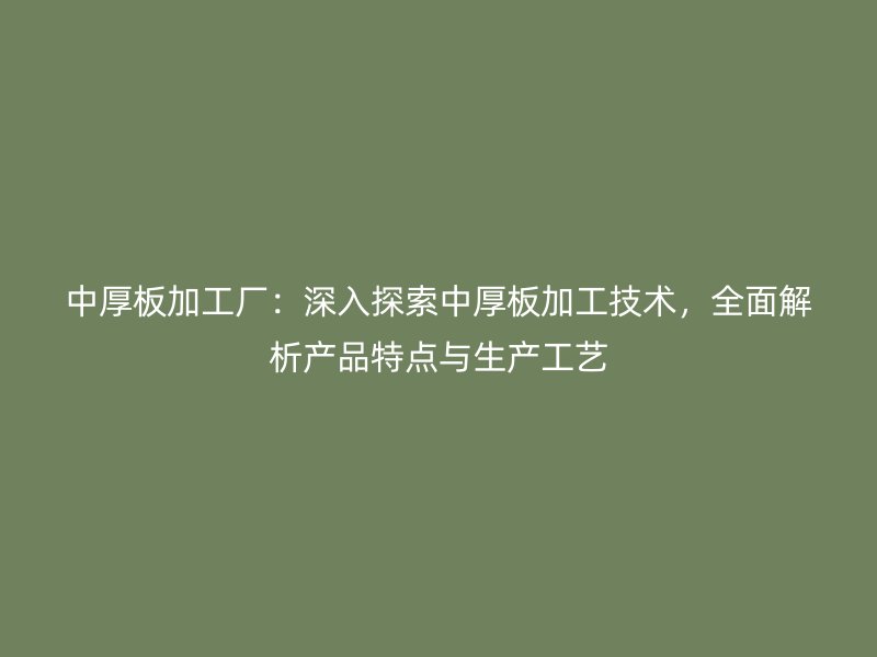 中厚板加工廠：深入探索中厚板加工技術(shù)，全面解析產(chǎn)品特點(diǎn)與生產(chǎn)工藝