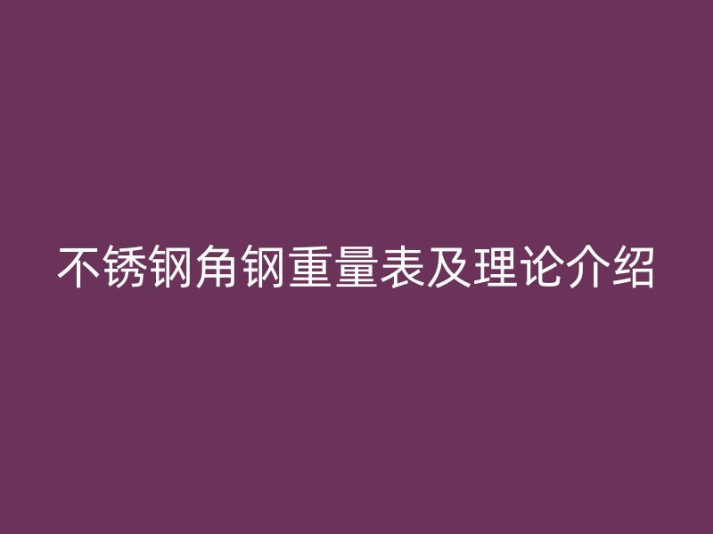 不銹鋼角鋼重量表及理論介紹