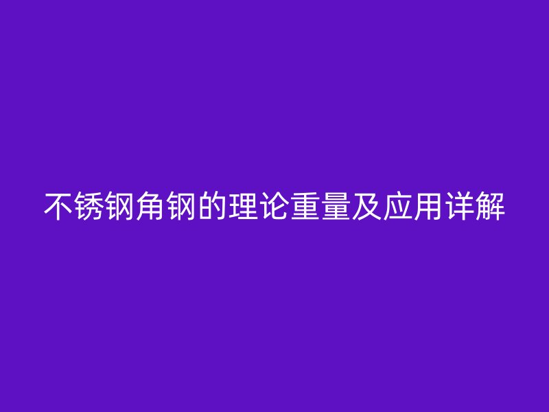 不銹鋼角鋼的理論重量及應(yīng)用詳解