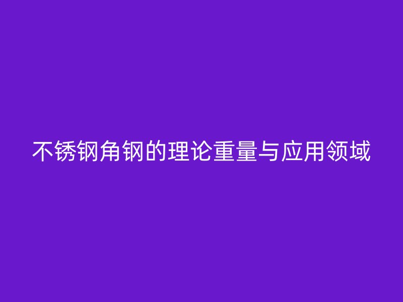 不銹鋼角鋼的理論重量與應(yīng)用領(lǐng)域