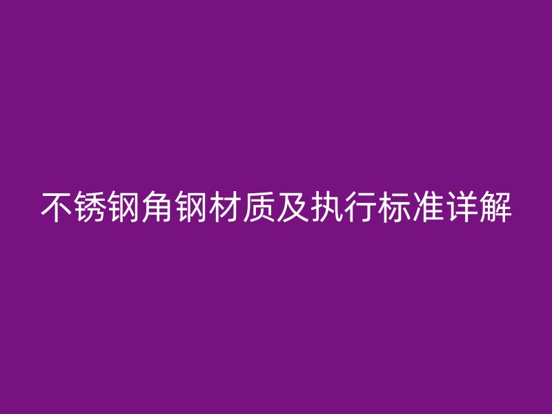 不銹鋼角鋼材質(zhì)及執(zhí)行標準詳解