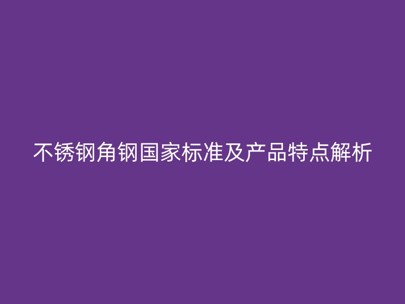 不銹鋼角鋼國家標(biāo)準(zhǔn)及產(chǎn)品特點解析