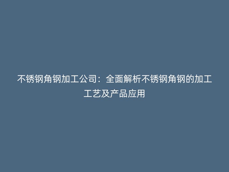 不銹鋼角鋼加工公司：全面解析不銹鋼角鋼的加工工藝及產(chǎn)品應(yīng)用