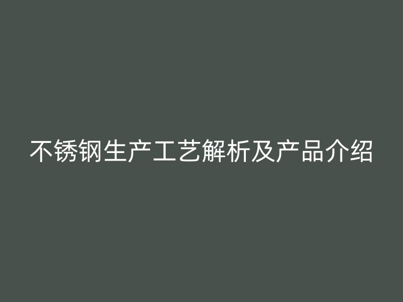 不銹鋼生產(chǎn)工藝解析及產(chǎn)品介紹
