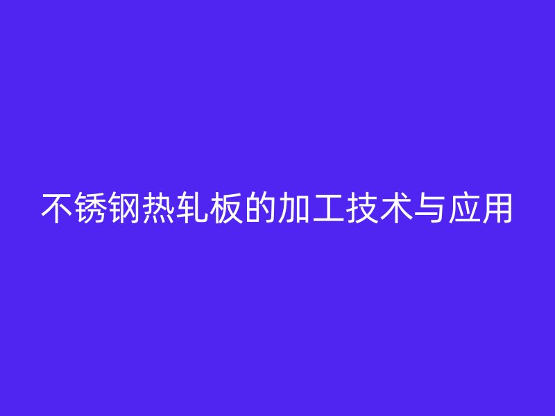 不銹鋼熱軋板的加工技術(shù)與應(yīng)用