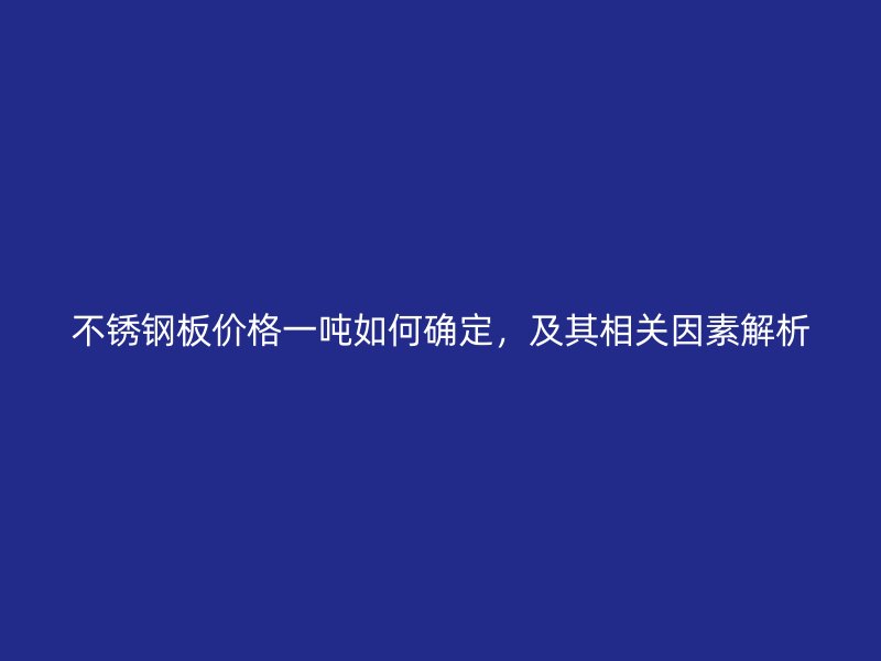 不銹鋼板價(jià)格一噸如何確定，及其相關(guān)因素解析