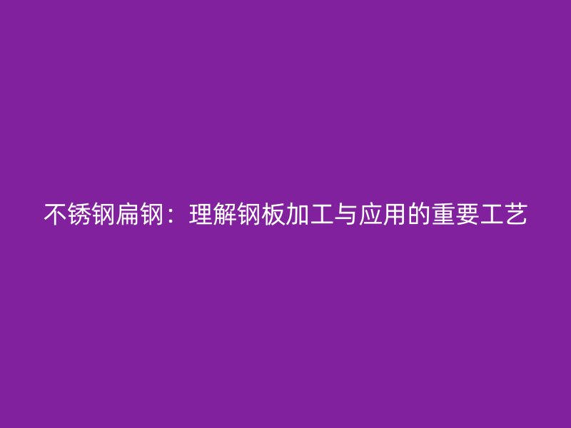 不銹鋼扁鋼：理解鋼板加工與應用的重要工藝
