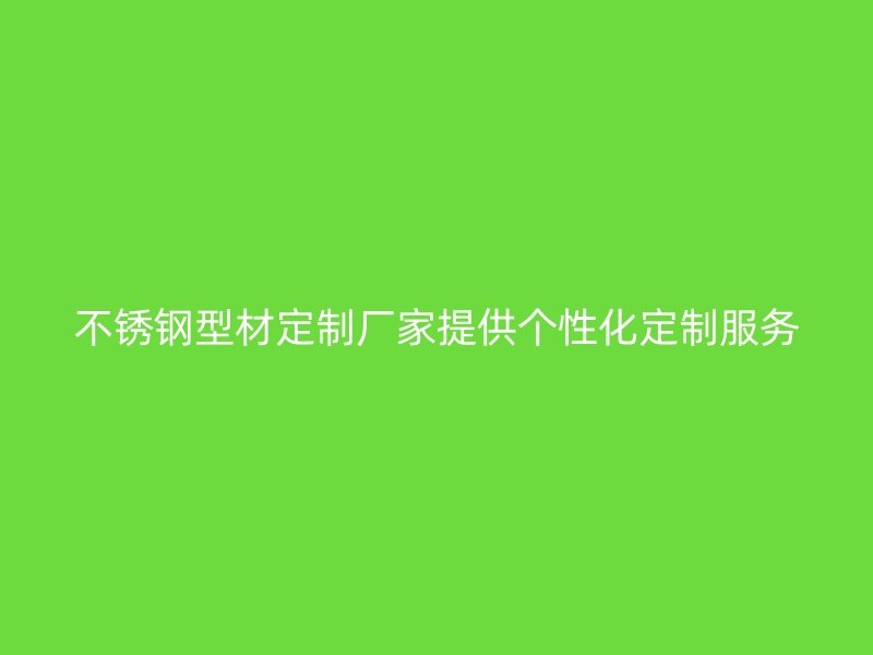 不銹鋼型材定制廠家提供個性化定制服務