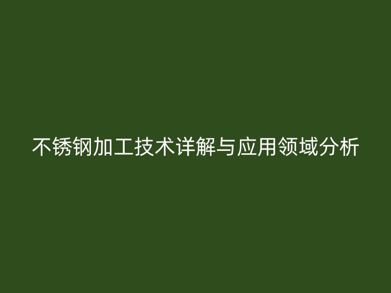 不銹鋼加工技術(shù)詳解與應(yīng)用領(lǐng)域分析