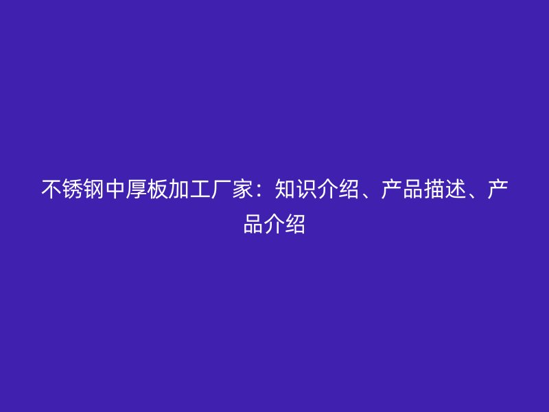 不銹鋼中厚板加工廠家：知識(shí)介紹、產(chǎn)品描述、產(chǎn)品介紹
