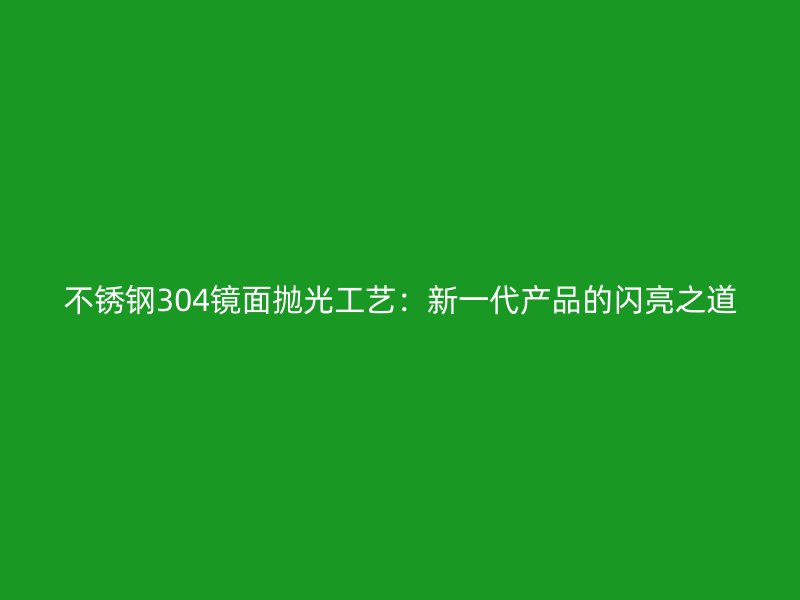 不銹鋼304鏡面拋光工藝：新一代產(chǎn)品的閃亮之道