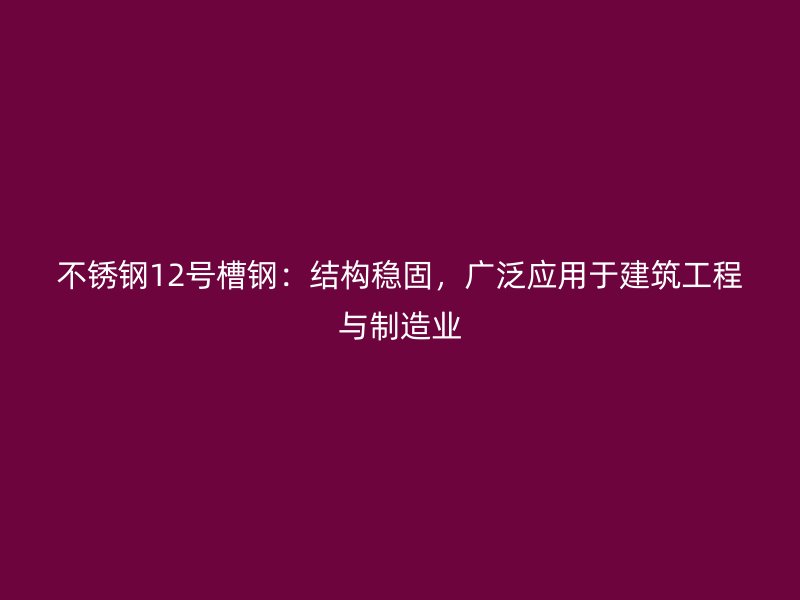 不銹鋼12號(hào)槽鋼：結(jié)構(gòu)穩(wěn)固，廣泛應(yīng)用于建筑工程與制造業(yè)