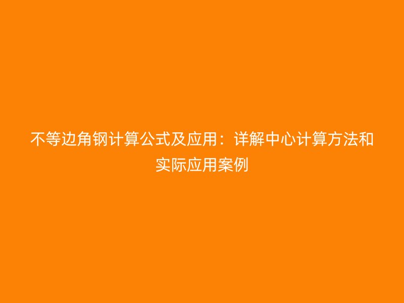 不等邊角鋼計(jì)算公式及應(yīng)用：詳解中心計(jì)算方法和實(shí)際應(yīng)用案例
