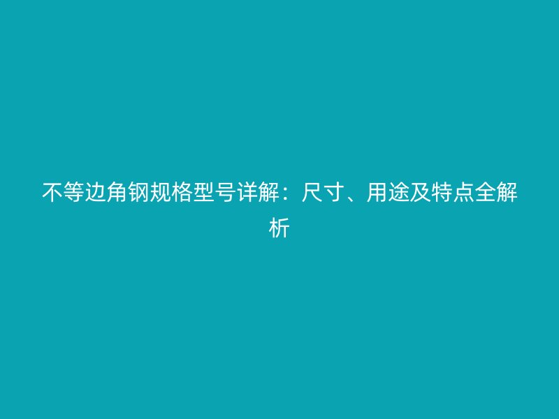 不等邊角鋼規(guī)格型號詳解：尺寸、用途及特點(diǎn)全解析